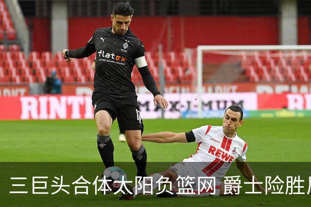 三巨头合体太阳负篮网 爵士险胜尼克斯止3连败
