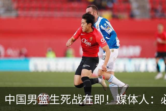 中国男篮生死战在即！媒体人：必须发挥锋线和篮板优势！