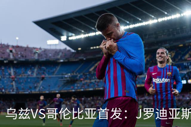 乌兹VS哥伦比亚首发：J罗迪亚斯先发 胡桑诺夫出战