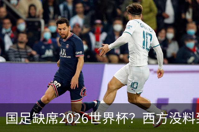 国足缺席2026世界杯？西方没料到，中国包揽三大赛道！