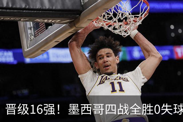 晋级16强！墨西哥四战全胜0失球 主场大捷击碎淘汰赛魔咒