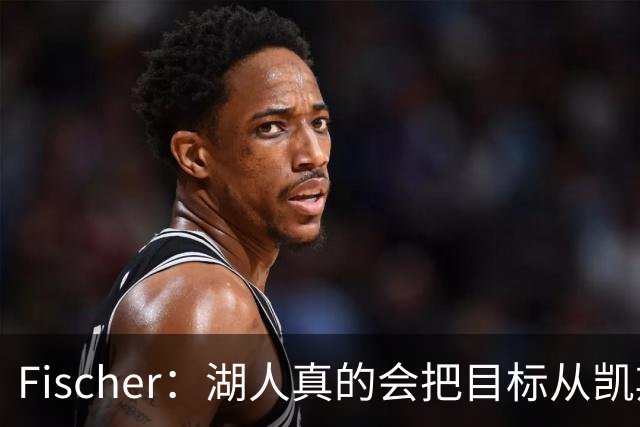 Fischer：湖人真的会把目标从凯斯勒转向杜伦吗 后者其实更难挖走